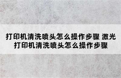 打印机清洗喷头怎么操作步骤 激光打印机清洗喷头怎么操作步骤